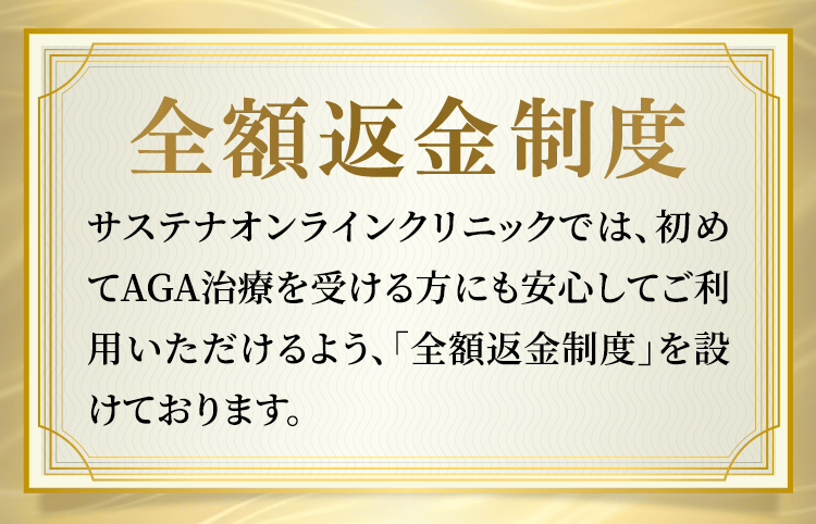 全額返金制度 サステナオンラインクリニックでは、初めてAGA治療を受ける方にも安心してご利用いただけるよう、「全額返金制度」を設けております。